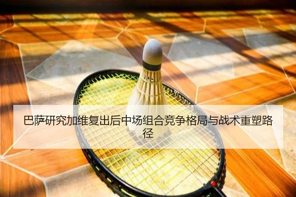 巴萨研究加维复出后中场组合竞争格局与战术重塑路径