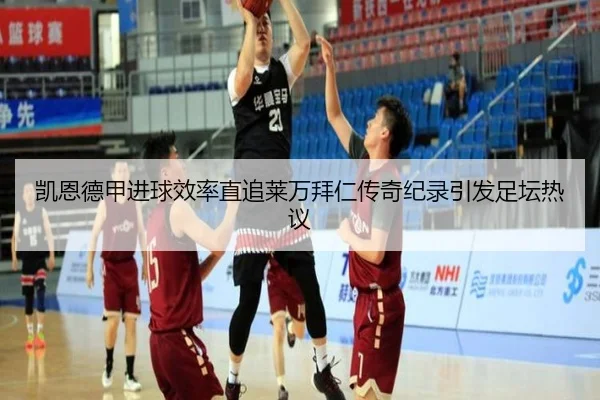 凯恩德甲进球效率直追莱万拜仁传奇纪录引发足坛热议