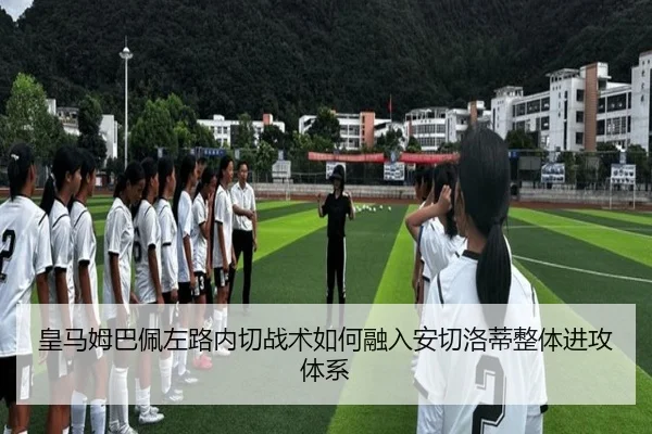 皇马姆巴佩左路内切战术如何融入安切洛蒂整体进攻体系