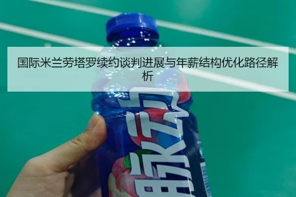 国际米兰劳塔罗续约谈判进展与年薪结构优化路径解析