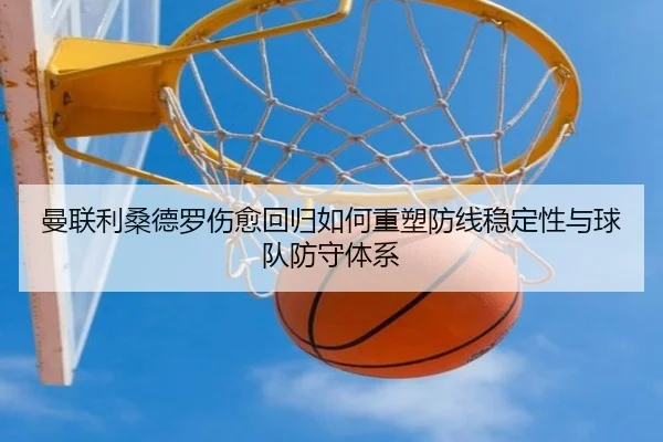 曼联利桑德罗伤愈回归如何重塑防线稳定性与球队防守体系