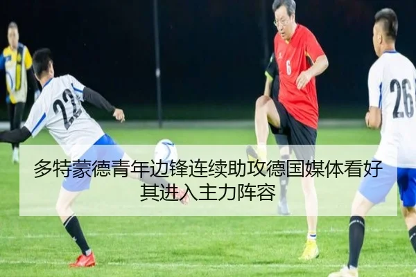 多特蒙德青年边锋连续助攻德国媒体看好其进入主力阵容